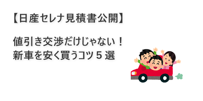 日産セレナ見積書公開 値引きだけじゃない 新車を安く買うコツ５選 アラフォーからのライフハック